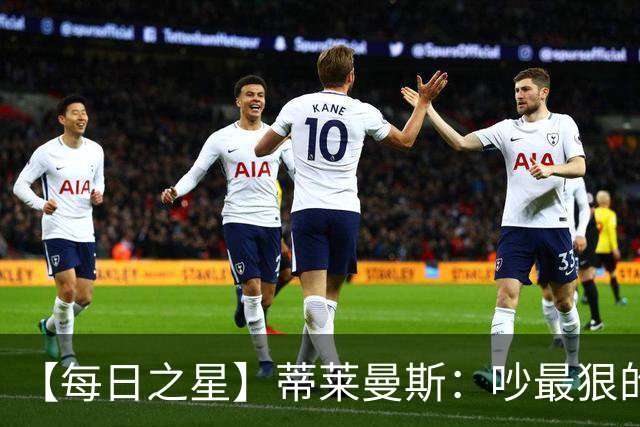 【每日之星】蒂莱曼斯：吵最狠的架进最绝的球 从内讧主角到球队英雄