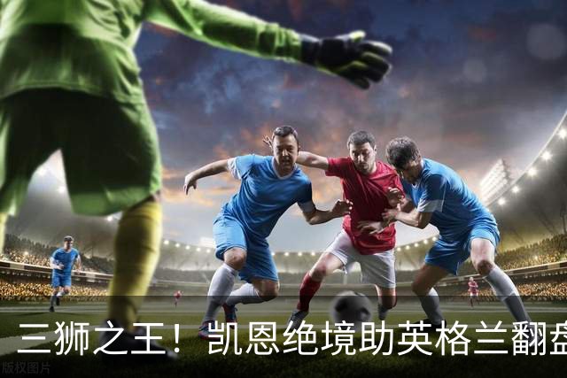 三狮之王！凯恩绝境助英格兰翻盘 世界杯进球数超贝利