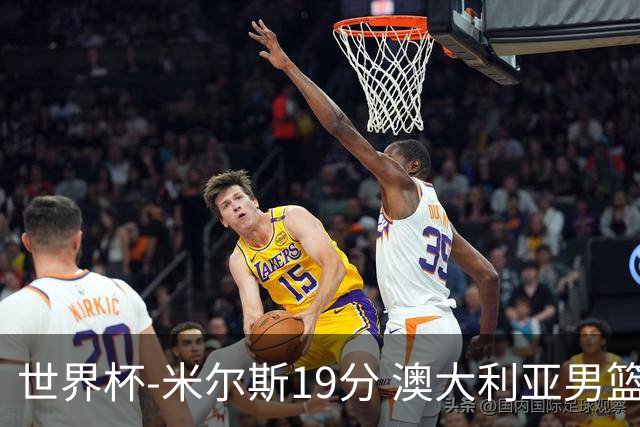 世界杯-米尔斯19分 澳大利亚男篮大胜格鲁吉亚