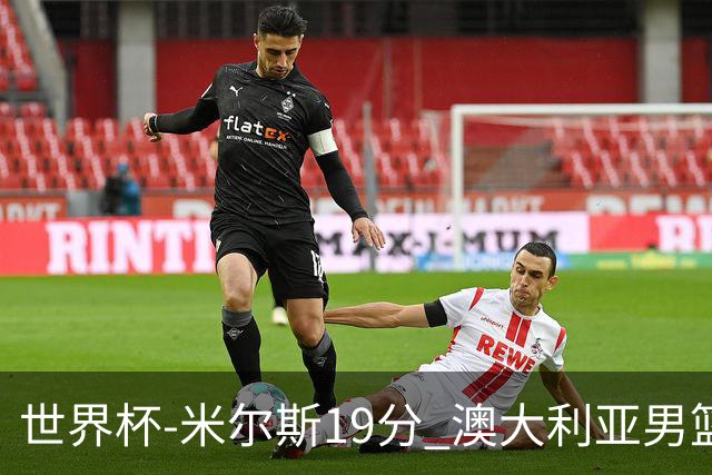 世界杯-米尔斯19分 澳大利亚男篮大胜格鲁吉亚