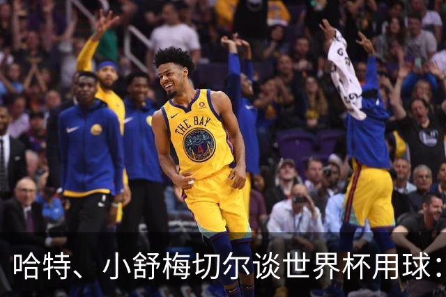 哈特、小舒梅切尔谈世界杯用球：这球肯定有问题，远射太多了