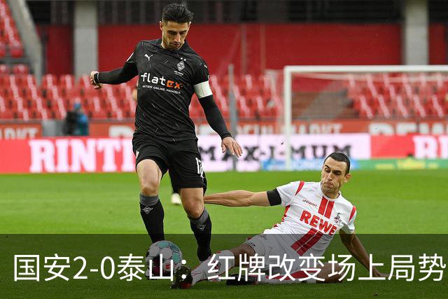 国安2-0泰山：红牌改变场上局势，U23国脚再遭“教训”