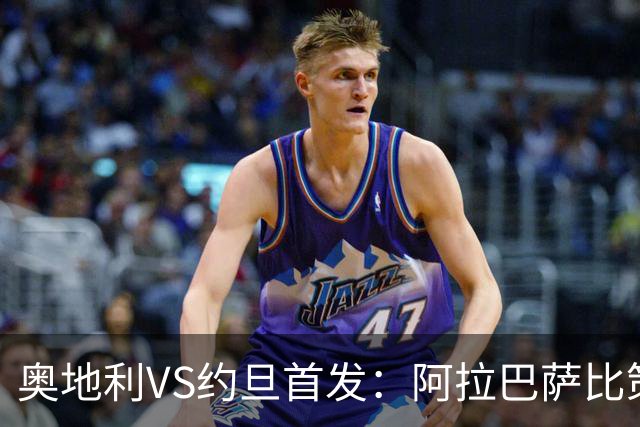 奥地利VS约旦首发：阿拉巴萨比策先发 阿瑙替补待命