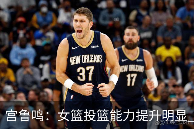 宫鲁鸣：女篮投篮能力提升明显 盼海外球员尽早归队