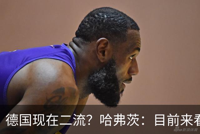 德国现在二流？哈弗茨：目前来看是这样，我们的表现配不上晋级