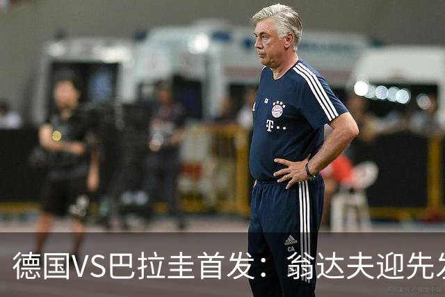 德国VS巴拉圭首发：翁达夫迎先发 哈弗茨配维尔茨萨内