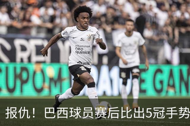 报仇！巴西球员赛后比出5冠手势 回击盐贝健人轻视言论