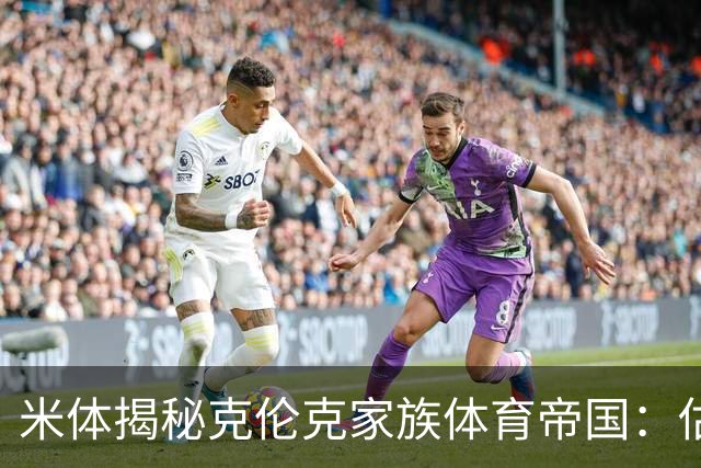 米体揭秘克伦克家族体育帝国：估值超210亿美元 夺英超+超级碗