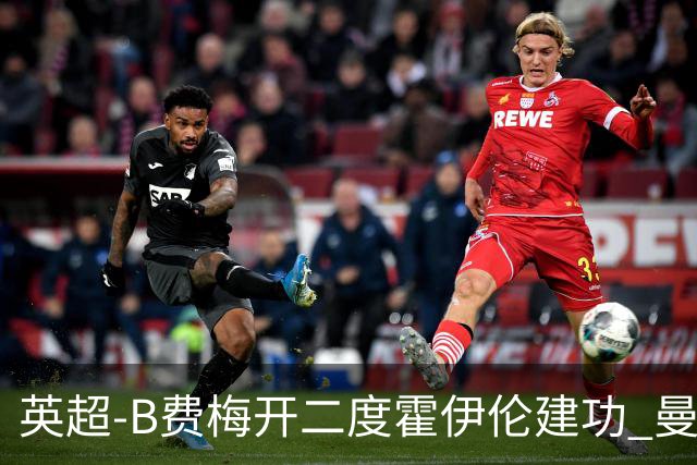 英超-B费梅开二度霍伊伦建功 曼联4-2谢菲联