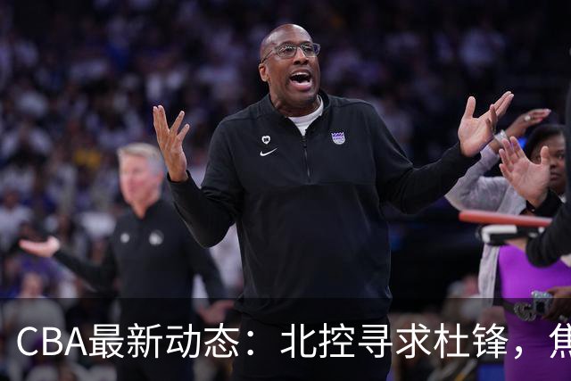 CBA最新动态：北控寻求杜锋，焦泊乔急于离队，朱芳雨重拾旧将